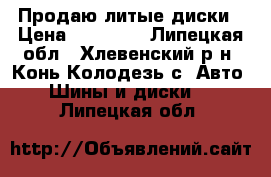 Продаю литые диски › Цена ­ 12 000 - Липецкая обл., Хлевенский р-н, Конь-Колодезь с. Авто » Шины и диски   . Липецкая обл.